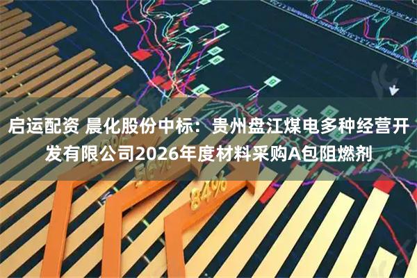 启运配资 晨化股份中标：贵州盘江煤电多种经营开发有限公司2026年度材料采购A包阻燃剂