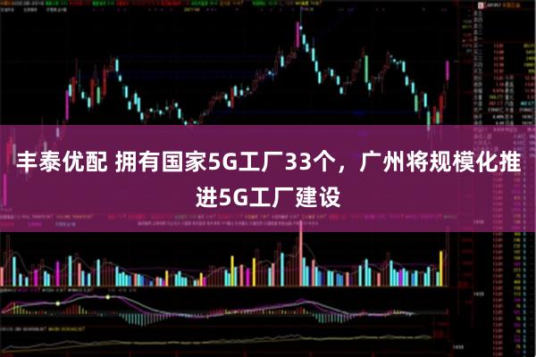 丰泰优配 拥有国家5G工厂33个，广州将规模化推进5G工厂建设