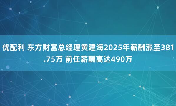 优配利 东方财富总经理黄建海2025年薪酬涨至381.75万 前任薪酬高达490万