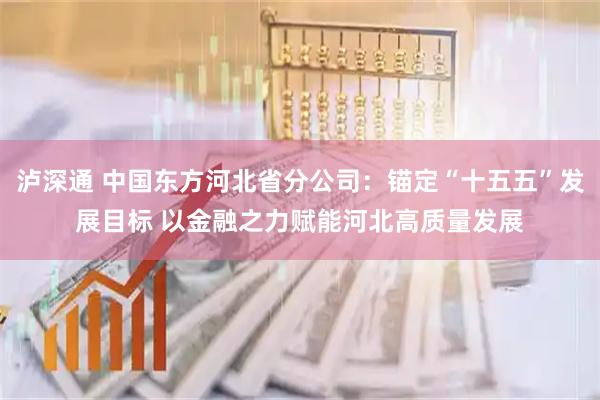 泸深通 中国东方河北省分公司:锚定“十五五”发展目标 以金融之力赋能河北高质量发展