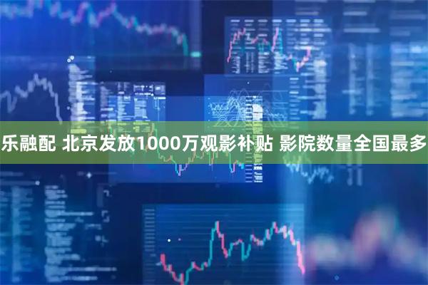 乐融配 北京发放1000万观影补贴 影院数量全国最多