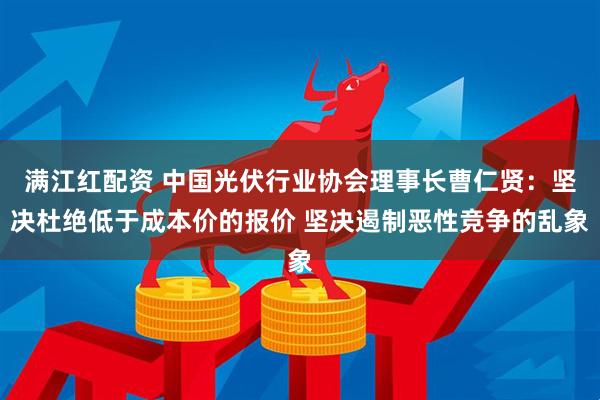 满江红配资 中国光伏行业协会理事长曹仁贤：坚决杜绝低于成本价的报价 坚决遏制恶性竞争的乱象