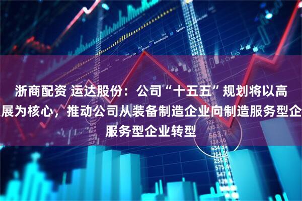 浙商配资 运达股份:公司“十五五”规划将以高质量发展为核心,推动公司从装备制造企业向制造服务型企业转型