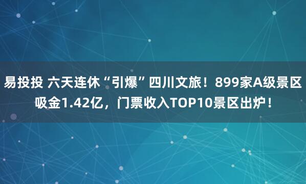 易投投 六天连休“引爆”四川文旅！899家A级景区吸金1.42亿，门票收入TOP10景区出炉！