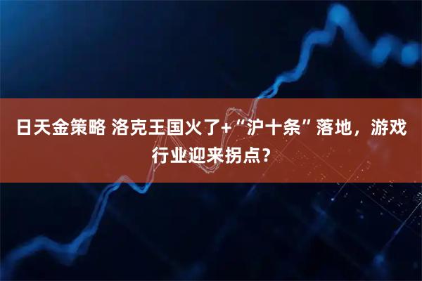 日天金策略 洛克王国火了+“沪十条”落地,游戏行业迎来拐点?