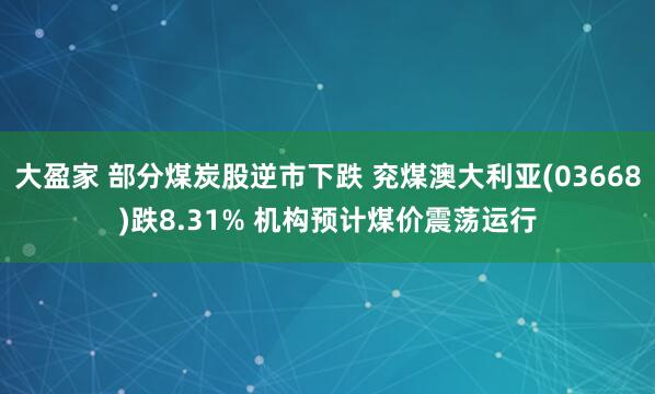 大盈家 部分煤炭股逆市下跌 兖煤澳大利亚(03668)跌8.31% 机构预计煤价震荡运行