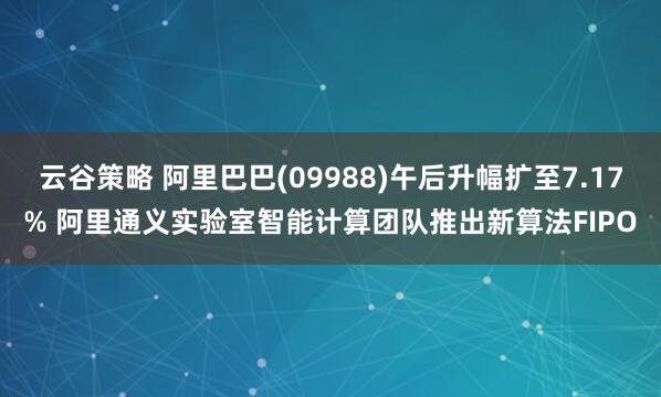 云谷策略 阿里巴巴(09988)午后升幅扩至7.17% 阿里通义实验室智能计算团队推出新算法FIPO