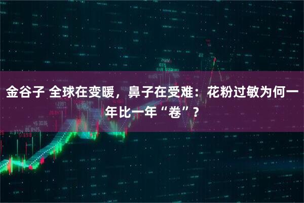 金谷子 全球在变暖，鼻子在受难：花粉过敏为何一年比一年“卷”？