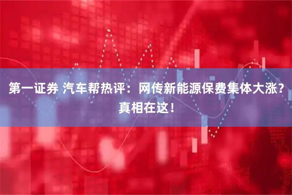 第一证券 汽车帮热评：网传新能源保费集体大涨？真相在这！