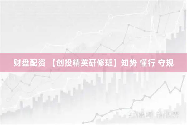 财盘配资 【创投精英研修班】知势 懂行 守规