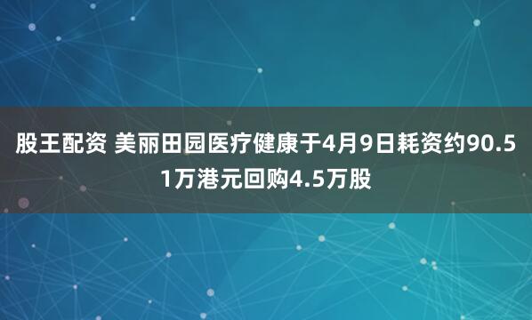 股王配资 美丽田园医疗健康于4月9日耗资约90.51万港元回购4.5万股