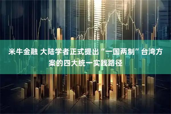 米牛金融 大陆学者正式提出“一国两制”台湾方案的四大统一实践路径